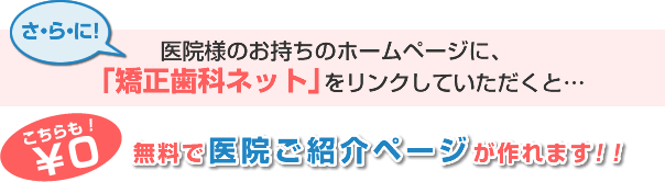 さらに!医院様のお持ちのホームページに、「矯正歯科ネット」をリンクしていただくと、無料で医院様ご紹介ページが作れます!!