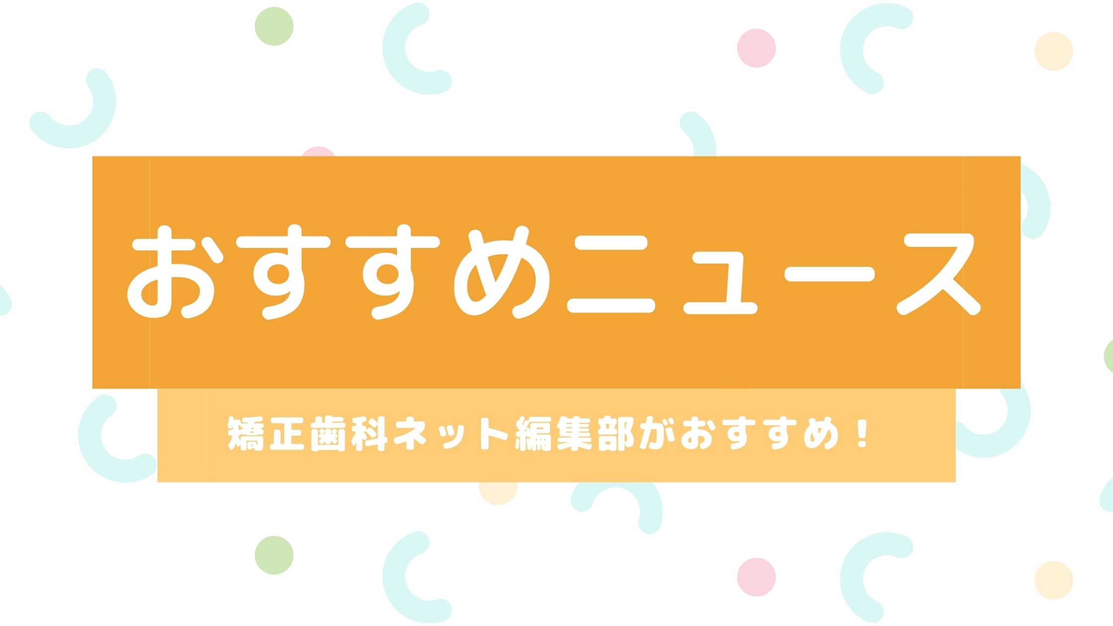 2022年8月第3週の矯正歯科ネットのおすすめニュース