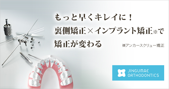 神宮前矯正歯科　もっと早くキレイに！裏側矯正×インプラント矯正※で矯正が変わる　※アンカースクリュー矯正