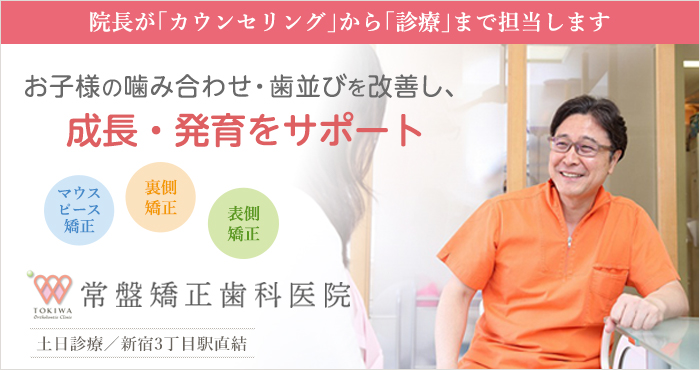 院長が「カウンセリング」から「診療」まで担当します　お子様の歯並びが気になる方、生え変わりの時期にはご相談ください　土日診療／新宿3丁目駅直結　表側矯正・裏側矯正・マウスピース矯正　常盤矯正歯科医院