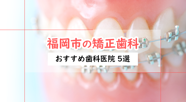 福岡県福岡市の矯正歯科ならここ！おすすめの歯医者さん5選