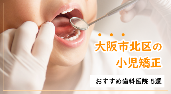 【小児矯正に対応！】大阪市北区でおすすめの矯正歯科医院5選